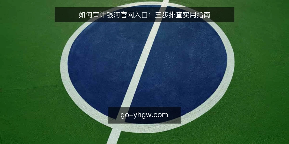 如何审计银河官网入口：三步排查实用指南 — 为什么现在需要审计银河官网入口 配图