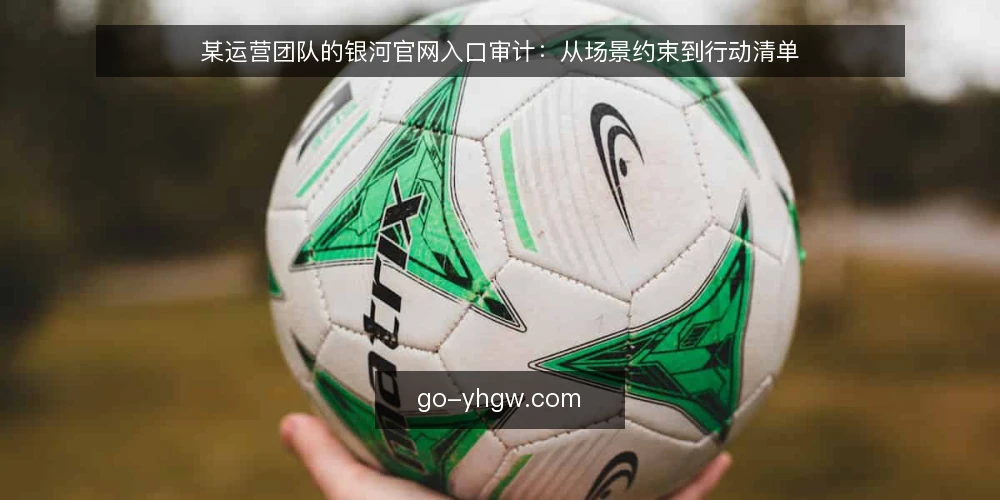 某运营团队的银河官网入口审计：从场景约束到行动清单 — 为什么现在要审计银河官网入口 配图