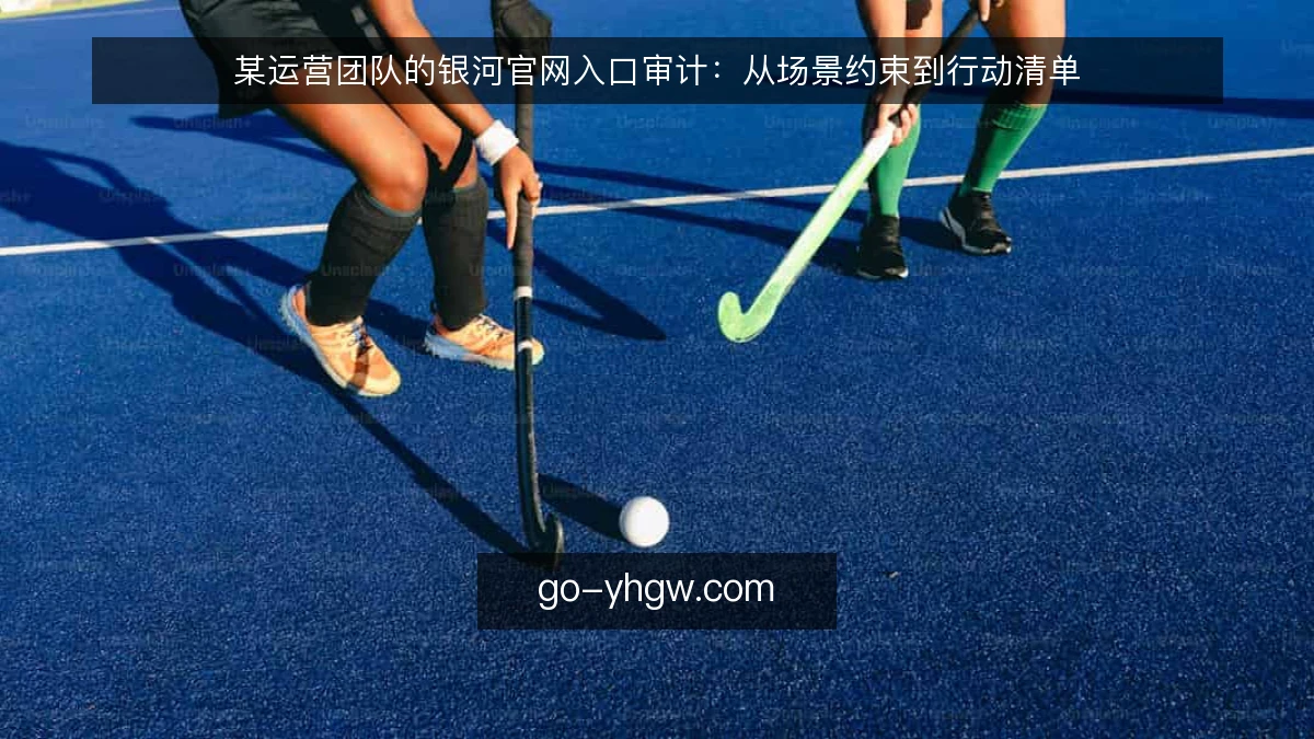某运营团队的银河官网入口审计：从场景约束到行动清单