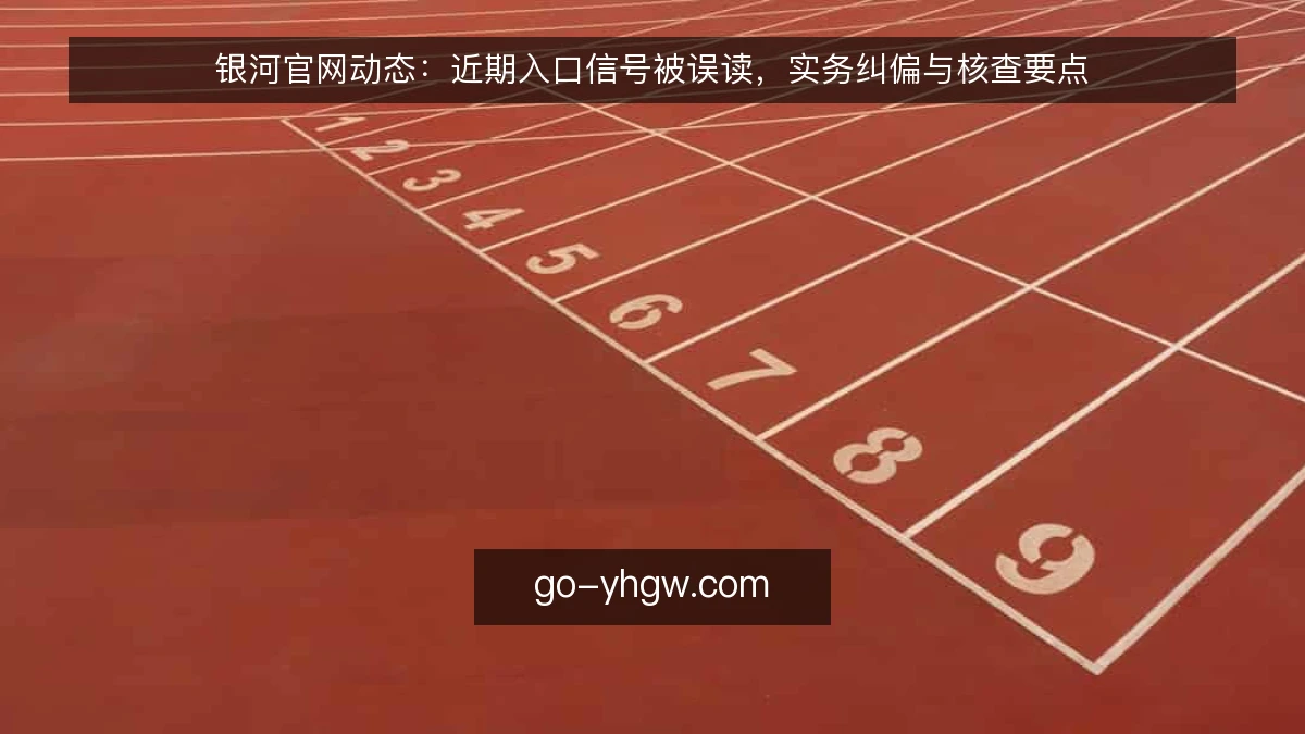银河官网动态：近期入口信号被误读，实务纠偏与核查要点