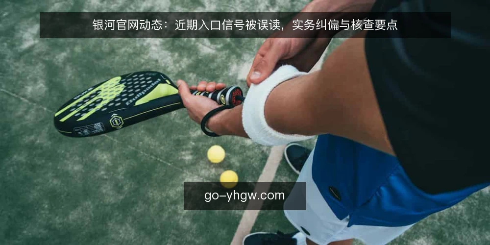 银河官网动态：近期入口信号被误读，实务纠偏与核查要点 — 近期入口信号观察：误读从哪里来 配图