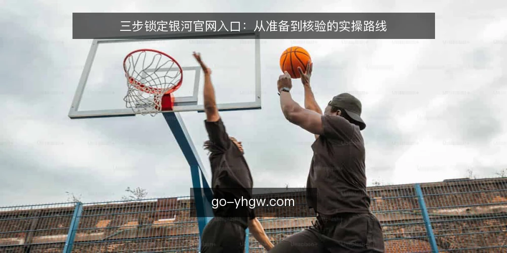 三步锁定银河官网入口:从准备到核验的实操路线 — 准备:明确访问目标与设备环境 配图