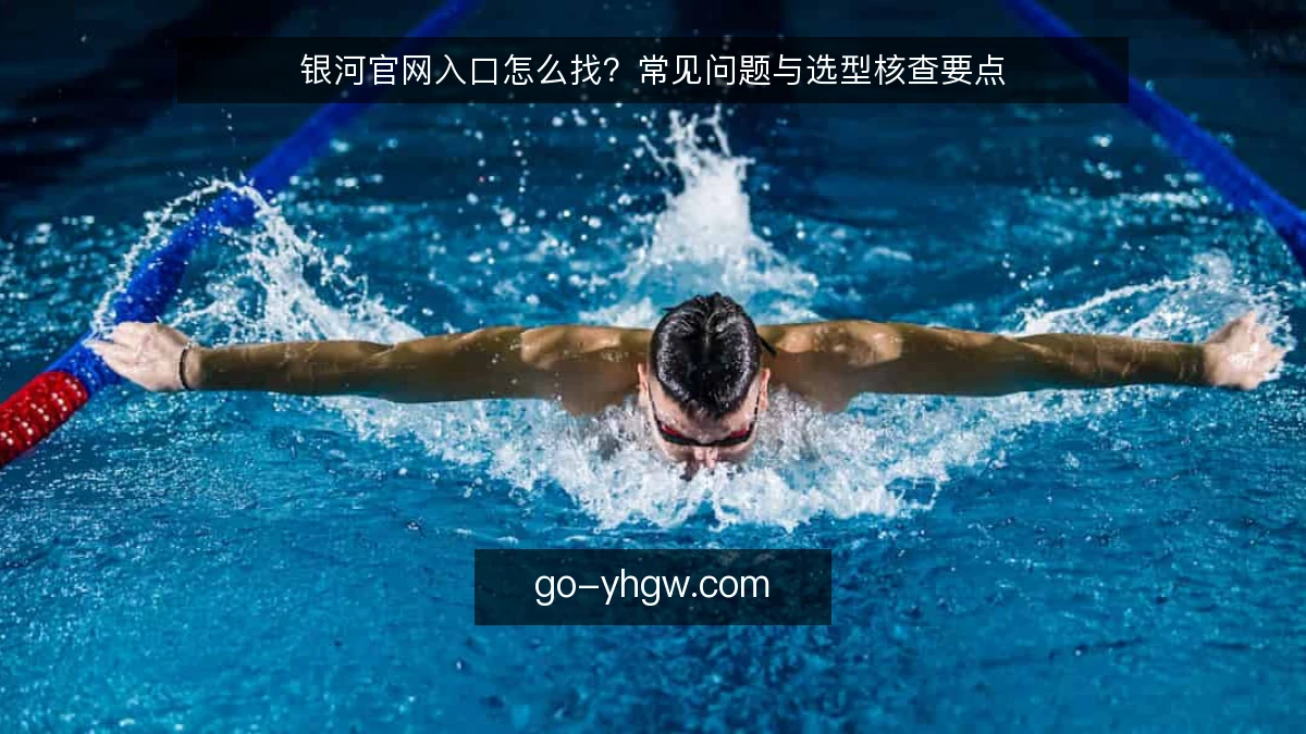 银河官网入口怎么找？常见问题与选型核查要点