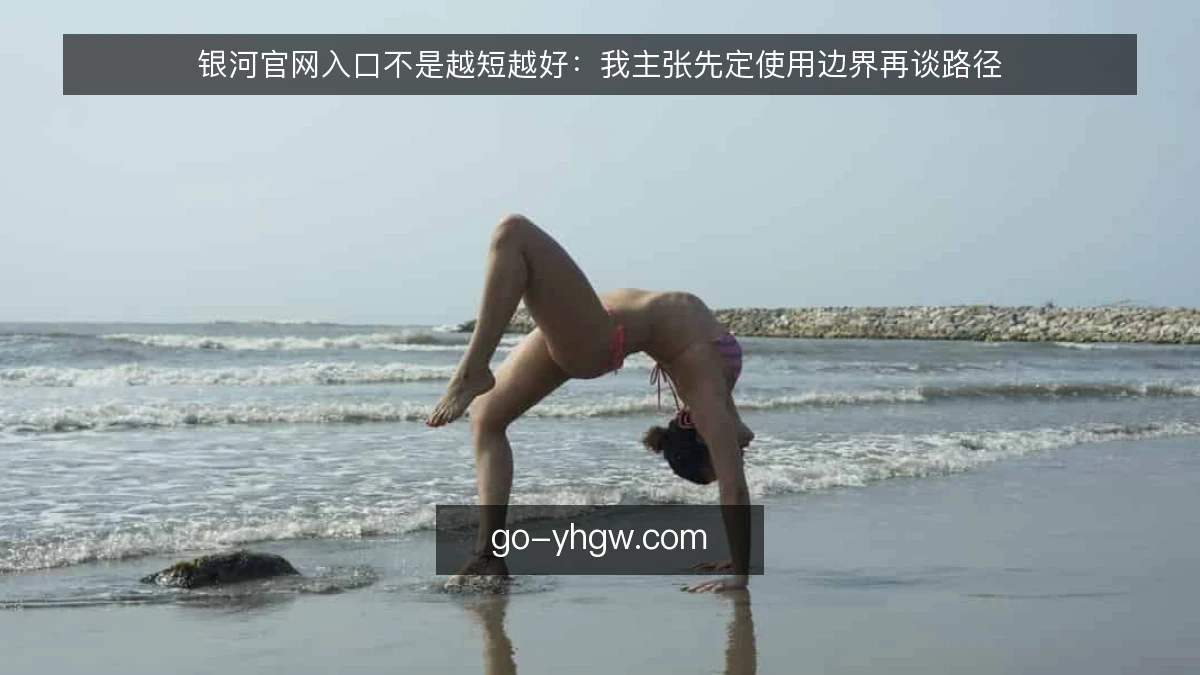 银河官网入口不是越短越好：我主张先定使用边界再谈路径