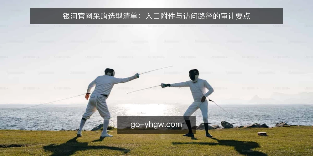 银河官网采购选型清单：入口附件与访问路径的审计要点 — 为什么现在要做一次入口审计 配图
